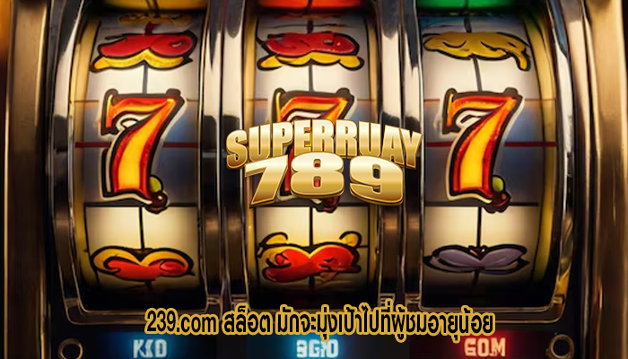 239.com สล็อต มักจะมุ่งเป้าไปที่ผู้ชมอายุน้อย