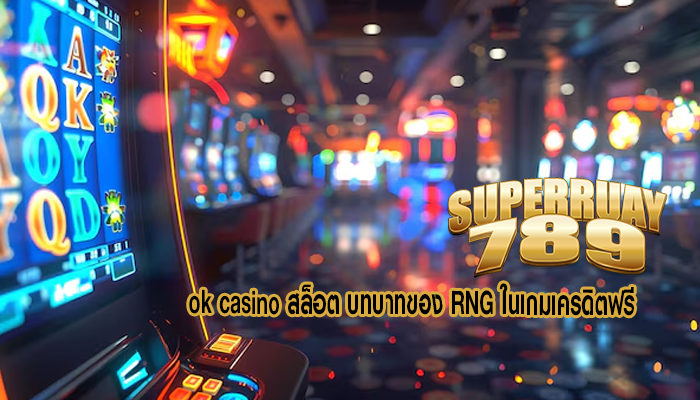 ok casino สล็อต บทบาทของ RNG ในเกมเครดิตฟรี
