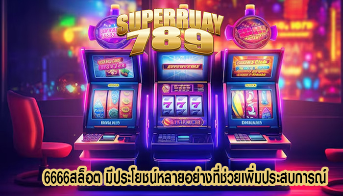 6666สล็อต มีประโยชน์หลายอย่างที่ช่วยเพิ่มประสบการณ์