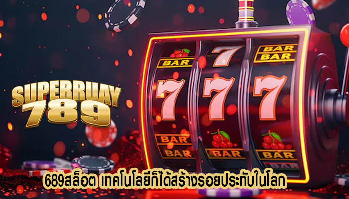 689สล็อต เทคโนโลยีก็ได้สร้างรอยประทับในโลก